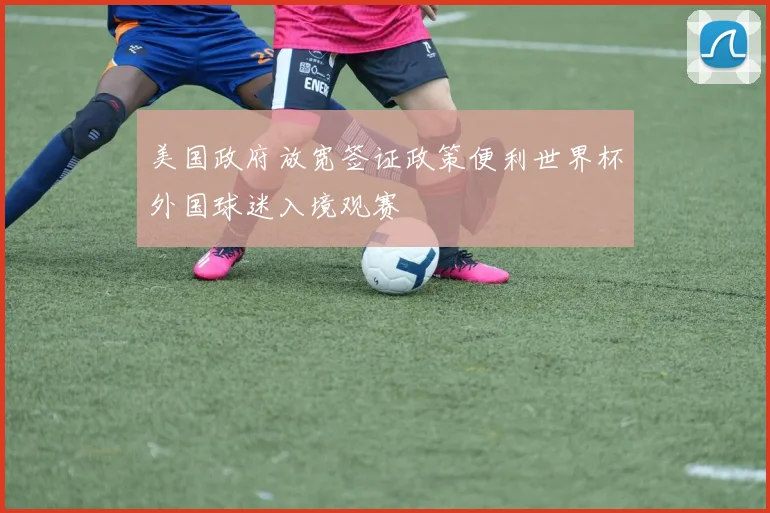 美国政府放宽签证政策便利世界杯外国球迷入境观赛