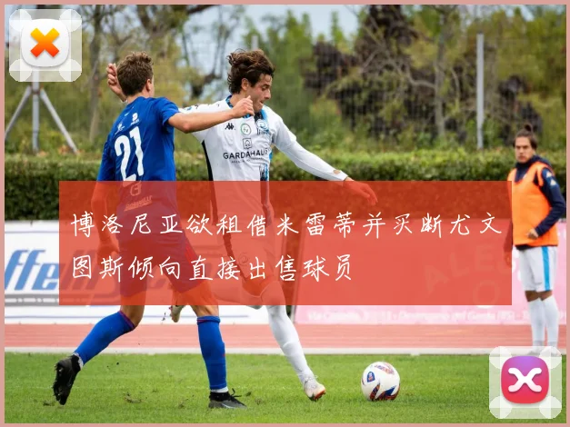 博洛尼亚欲租借米雷蒂并买断尤文图斯倾向直接出售球员