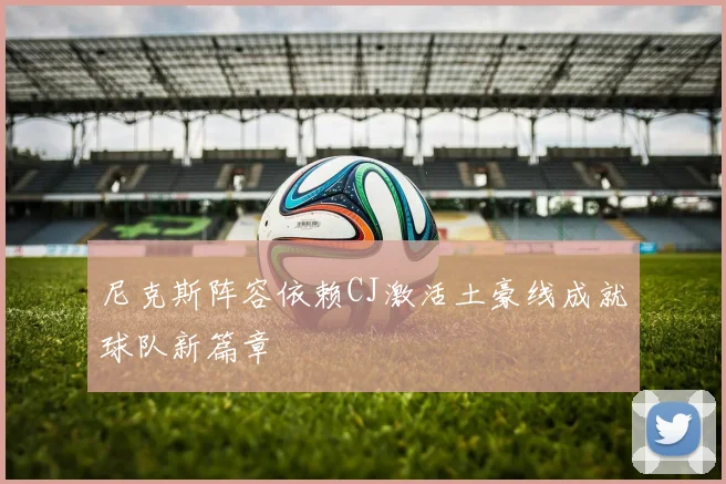 尼克斯阵容依赖CJ激活土豪线成就球队新篇章
