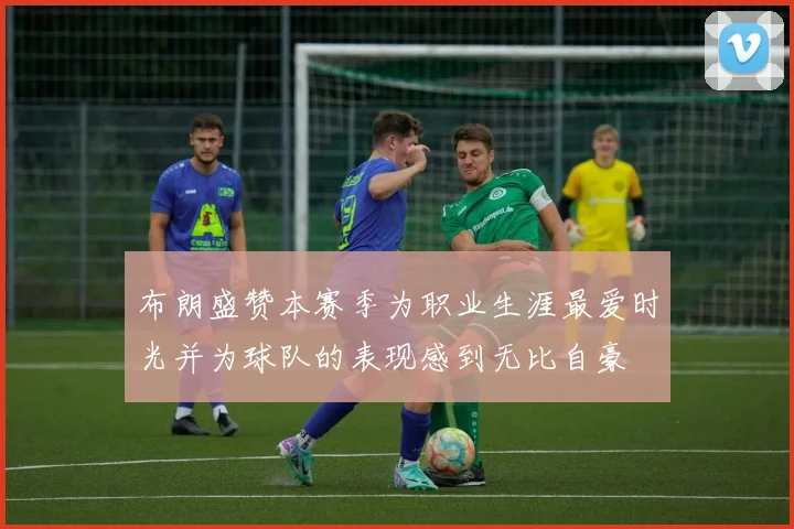 布朗盛赞本赛季为职业生涯最爱时光并为球队的表现感到无比自豪
