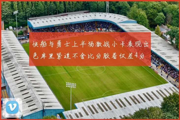 快船与勇士上半场激战小卡表现出色库里紧追不舍比分胶着仅差4分