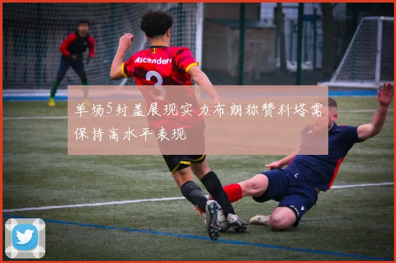 单场5封盖展现实力布朗称赞科塔需保持高水平表现