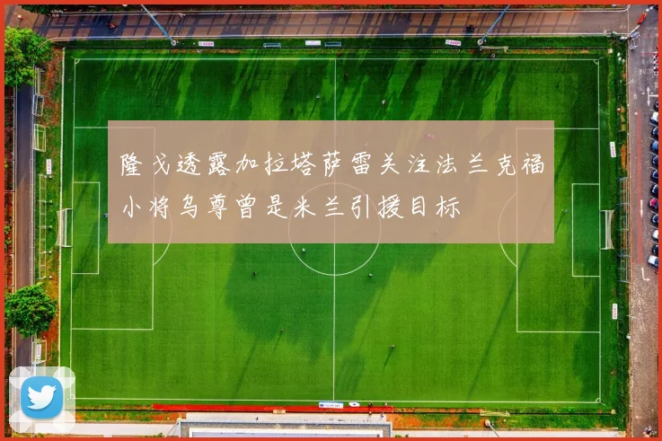 隆戈透露加拉塔萨雷关注法兰克福小将乌尊曾是米兰引援目标