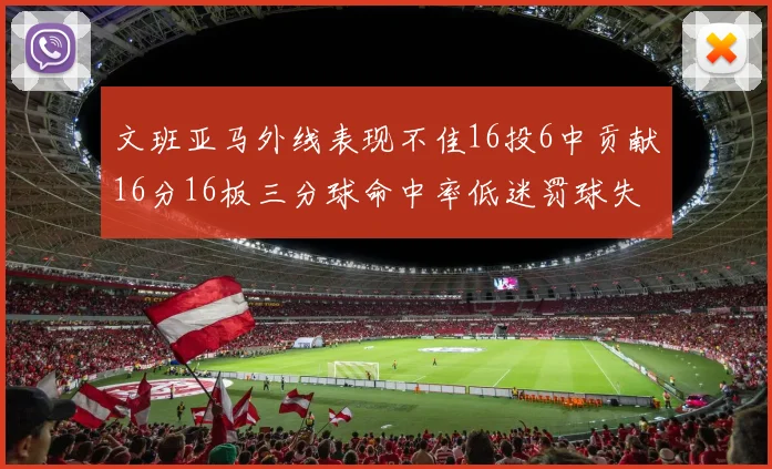文班亚马外线表现不佳16投6中贡献16分16板三分球命中率低迷罚球失准影响球队表现