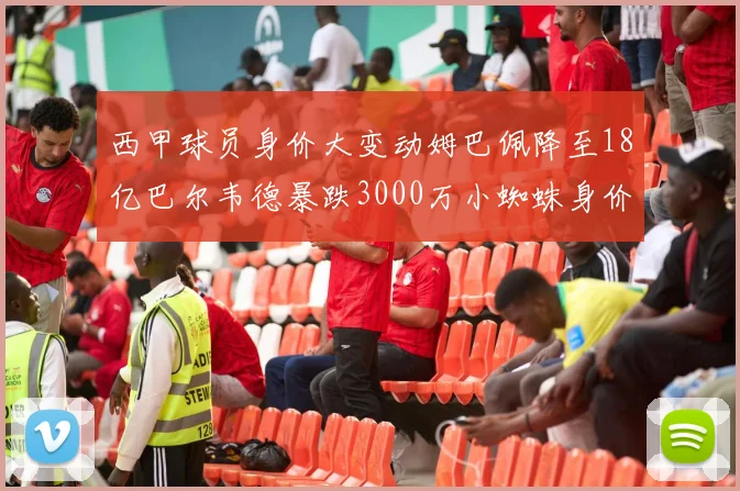 西甲球员身价大变动姆巴佩降至18亿巴尔韦德暴跌3000万小蜘蛛身价达1亿