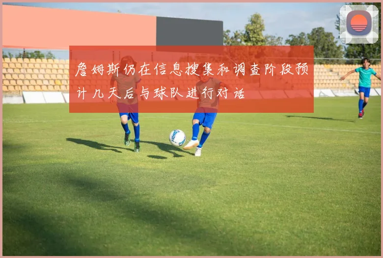 詹姆斯仍在信息搜集和调查阶段预计几天后与球队进行对话