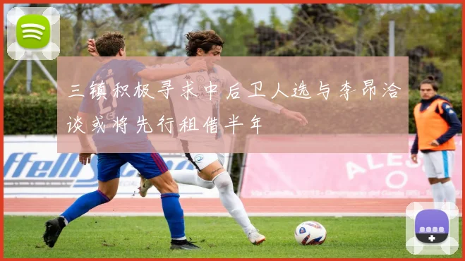 三镇积极寻求中后卫人选与李昂洽谈或将先行租借半年