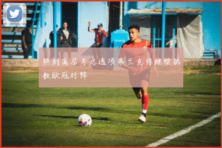 热刺高层考虑选项弗兰克将继续执教欧冠对阵