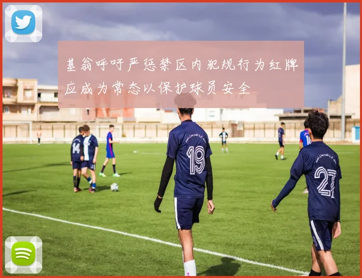 基翁呼吁严惩禁区内犯规行为红牌应成为常态以保护球员安全