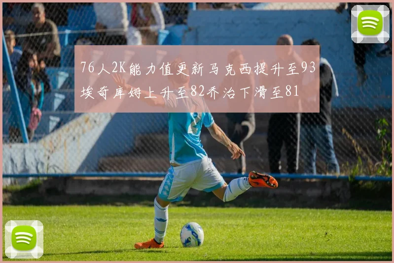 76人2K能力值更新马克西提升至93埃奇库姆上升至82乔治下滑至81