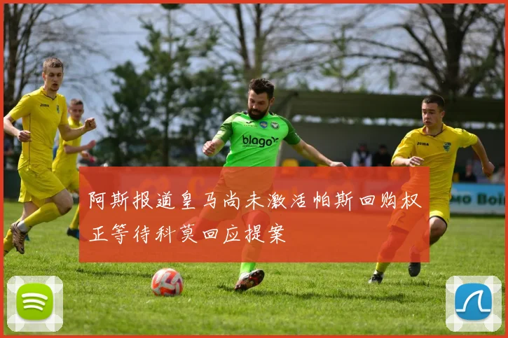 阿斯报道皇马尚未激活帕斯回购权正等待科莫回应提案
