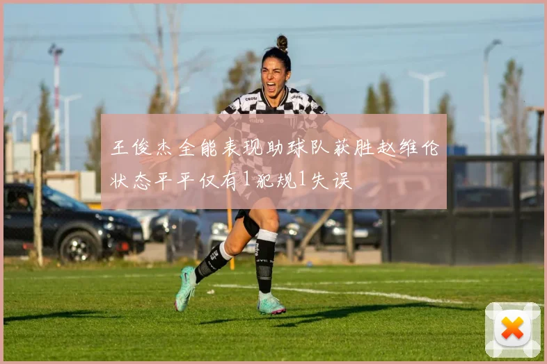 王俊杰全能表现助球队获胜赵维伦状态平平仅有1犯规1失误