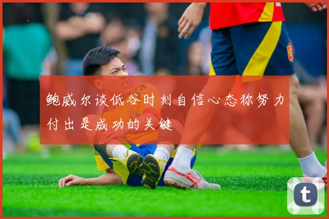 鲍威尔谈低谷时刻自信心态称努力付出是成功的关键