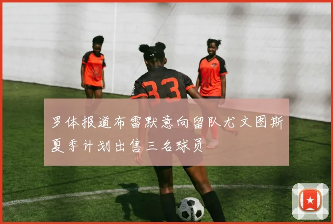 罗体报道布雷默意向留队尤文图斯夏季计划出售三名球员