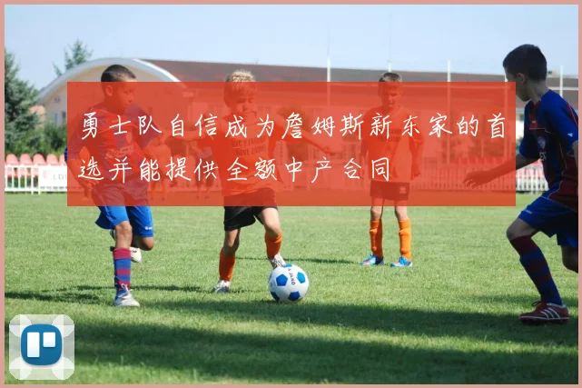 勇士队自信成为詹姆斯新东家的首选并能提供全额中产合同
