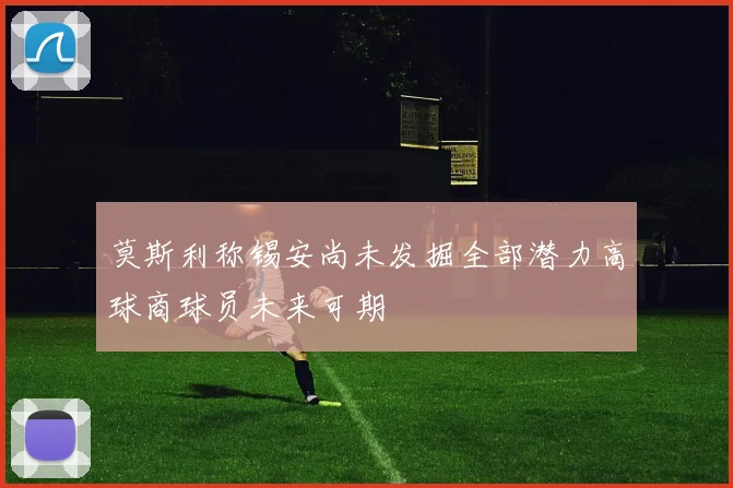 莫斯利称锡安尚未发掘全部潜力高球商球员未来可期