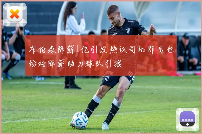 布伦森降薪1亿引发热议司机邓肯也纷纷降薪助力球队引援