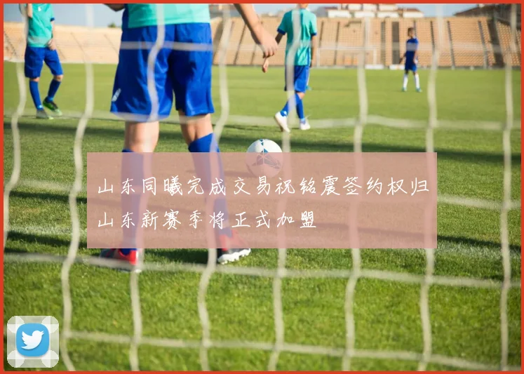 山东同曦完成交易祝铭震签约权归山东新赛季将正式加盟