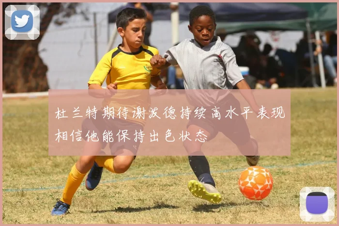 杜兰特期待谢泼德持续高水平表现相信他能保持出色状态