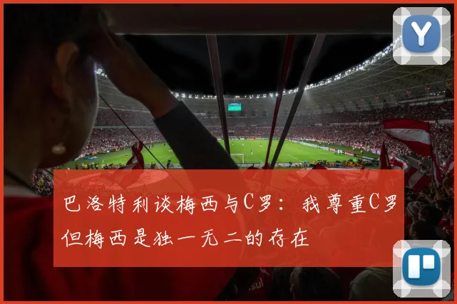 巴洛特利谈梅西与C罗：我尊重C罗但梅西是独一无二的存在
