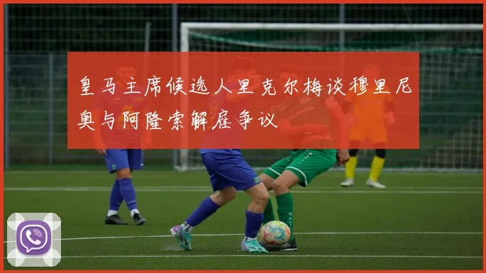 皇马主席候选人里克尔梅谈穆里尼奥与阿隆索解雇争议