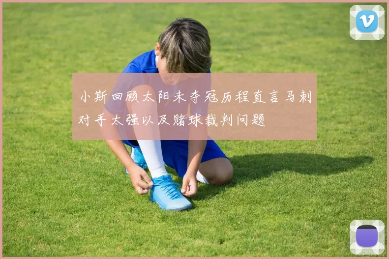 小斯回顾太阳未夺冠历程直言马刺对手太强以及赌球裁判问题