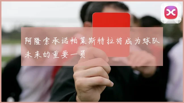 阿隆索承诺帕莱斯特拉将成为球队未来的重要一员