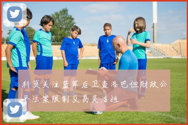 科莫关注蓝军后卫查洛巴但财政公平法案限制交易灵活性