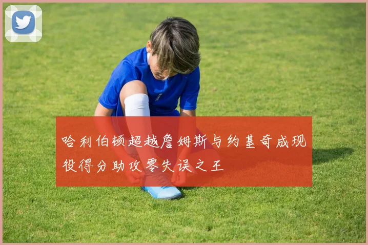 哈利伯顿超越詹姆斯与约基奇成现役得分助攻零失误之王