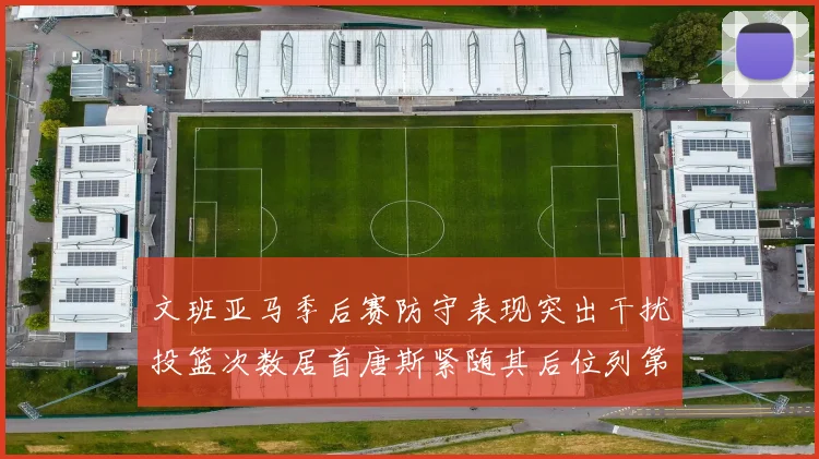 文班亚马季后赛防守表现突出干扰投篮次数居首唐斯紧随其后位列第五