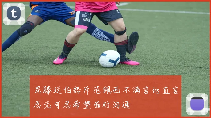 昆滕廷伯怒斥范佩西不满言论直言忍无可忍希望面对沟通