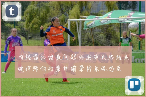 内格雷拉健康问题或成审判终结关键律师们对案件前景持乐观态度