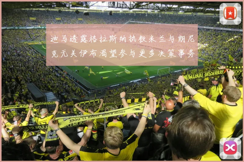 迪马透露格拉斯纳执教米兰与朗尼克无关伊布渴望参与更多决策事务
