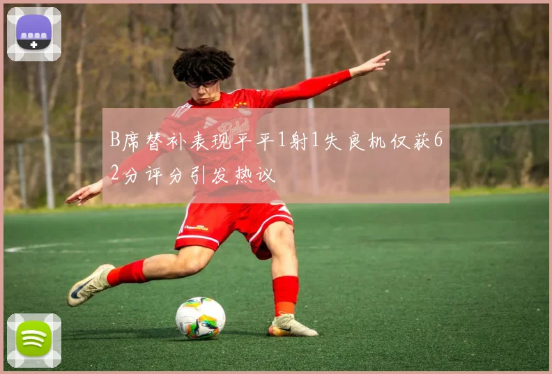 B席替补表现平平1射1失良机仅获62分评分引发热议