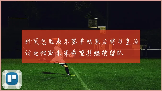 科莫总监表示赛季结束后将与皇马讨论帕斯未来希望其继续留队
