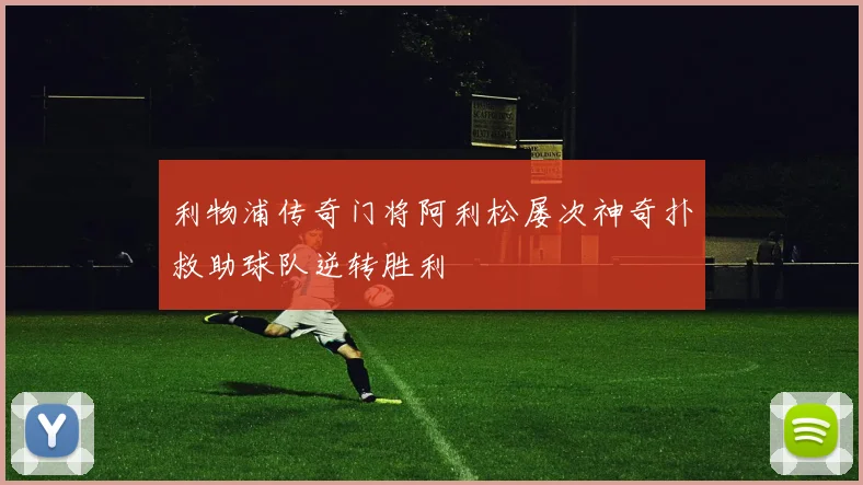 利物浦传奇门将阿利松屡次神奇扑救助球队逆转胜利