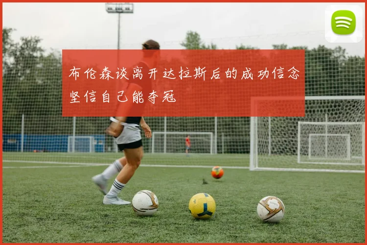 布伦森谈离开达拉斯后的成功信念坚信自己能夺冠