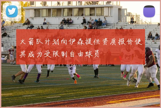 火箭队计划向伊森提供资质报价使其成为受限制自由球员